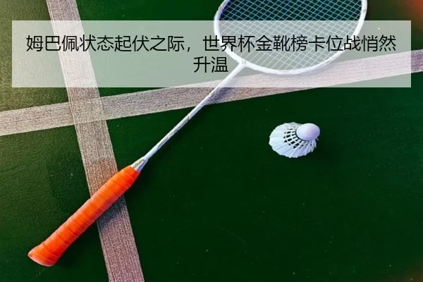 姆巴佩状态起伏之际，世界杯金靴榜卡位战悄然升温