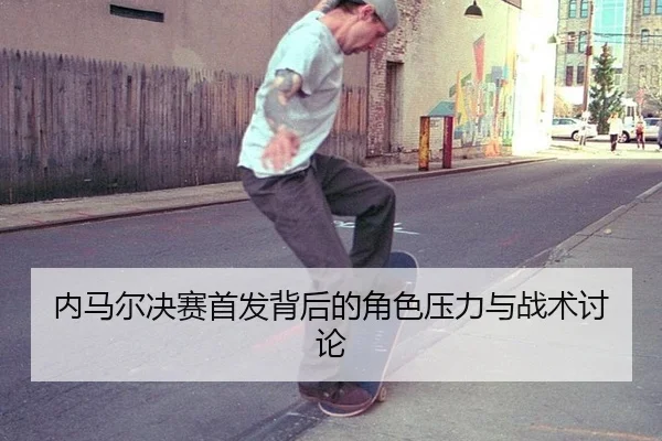内马尔决赛首发背后的角色压力与战术讨论